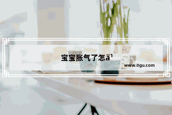 宝宝胀气了怎么办快速解决