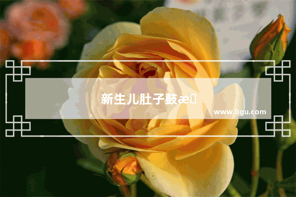 新生儿肚子鼓成球怎么回事