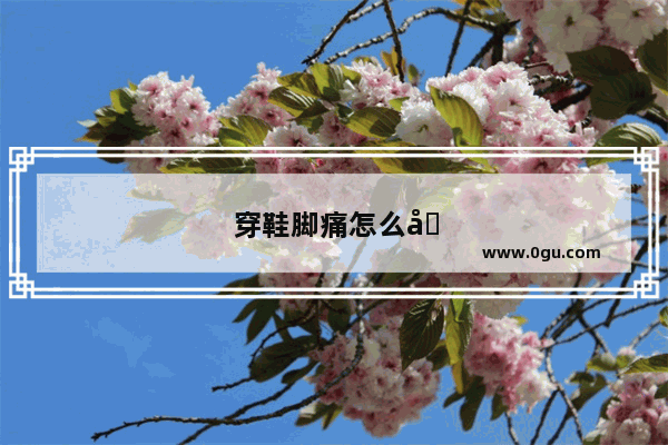 穿鞋脚痛怎么办快速缓解疼痛