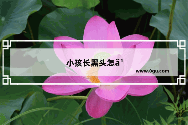 小孩长黑头怎么办啊