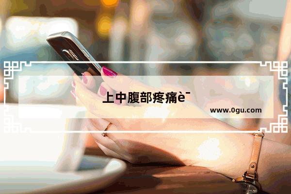 上中腹部疼痛该怎么办