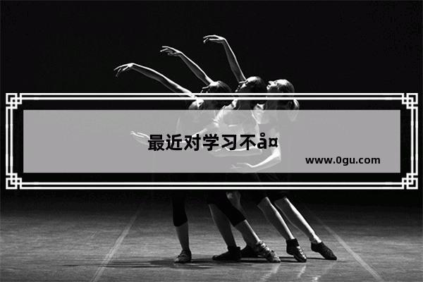 最近对学习不太感兴趣 如何让自己有学习的动力