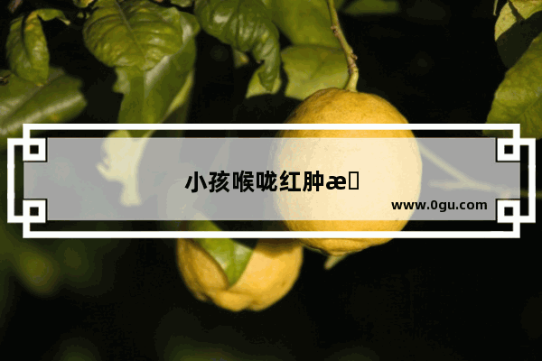 小孩喉咙红肿怎么办用什么药
