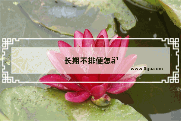 长期不排便怎么办没有排便感觉