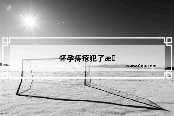 怀孕痔疮犯了怎么办如何让肉球快速回去