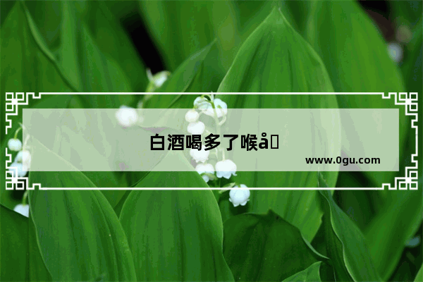 白酒喝多了喉咙老是哑怎么回事？该怎么办