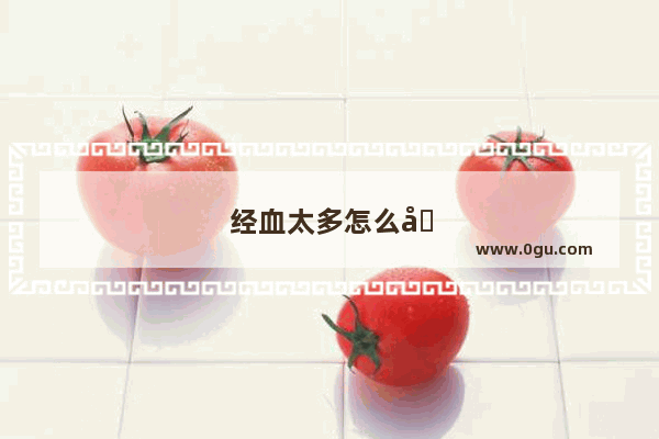 经血太多怎么办止血