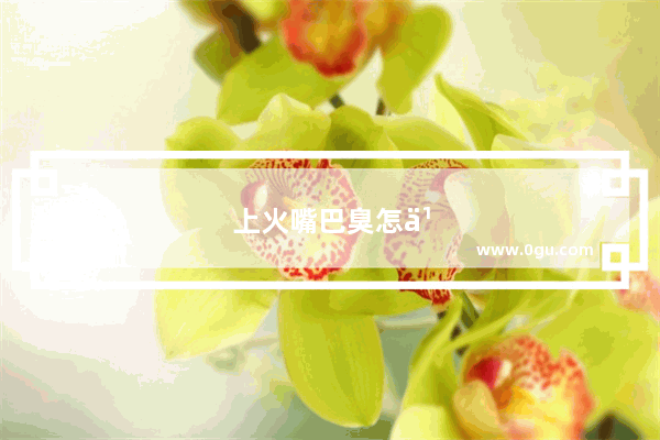 上火嘴巴臭怎么办有什么办法解决