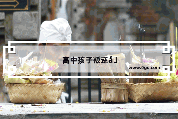 高中孩子叛逆厌学正确的教育方法