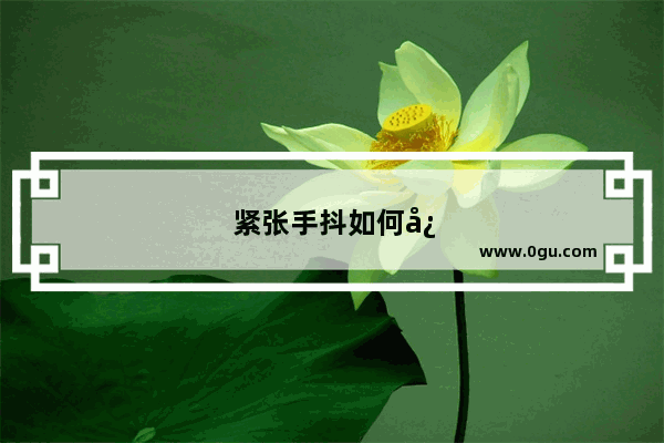 紧张手抖如何快速克服