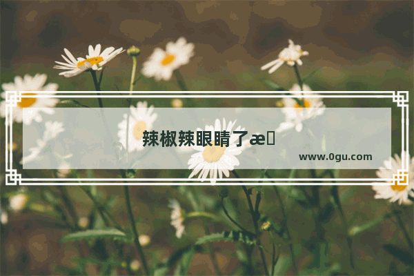 辣椒辣眼睛了怎么办小妙招