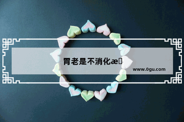 胃老是不消化怎么回事
