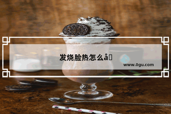 发烧脸热怎么办快速降温