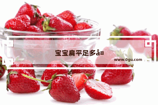 宝宝扁平足多大能发现有哪些症状