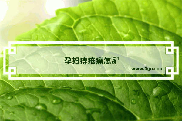 孕妇痔疮痛怎么办缓解疼痛
