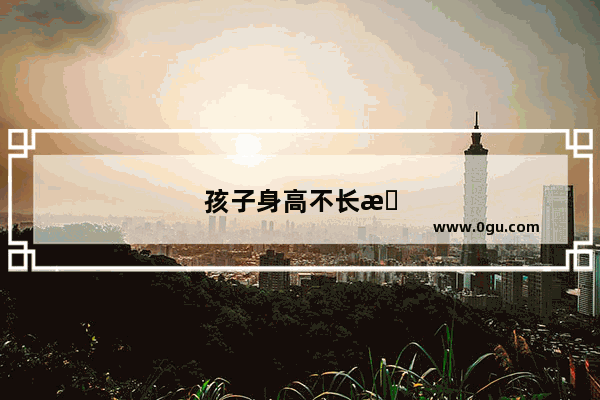 孩子身高不长怎么办