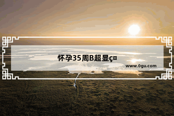 怀孕35周B超显示胎儿头大腿短怎么办