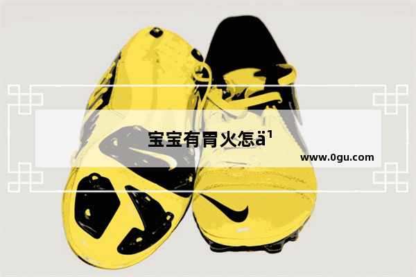 宝宝有胃火怎么办吃什么药