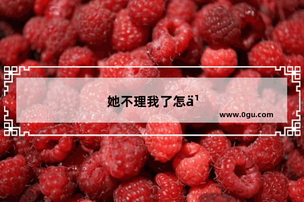 她不理我了怎么办说说