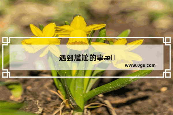 遇到尴尬的事怎么办 好丢人啊