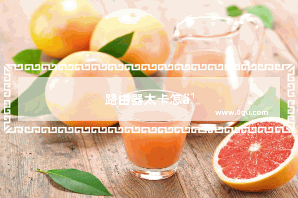 路由器太卡怎么办?