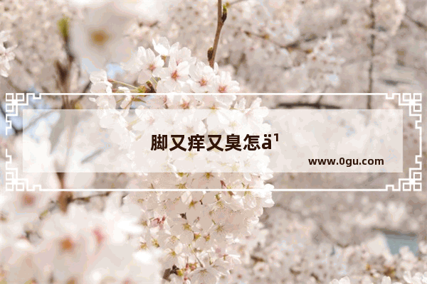 脚又痒又臭怎么办?