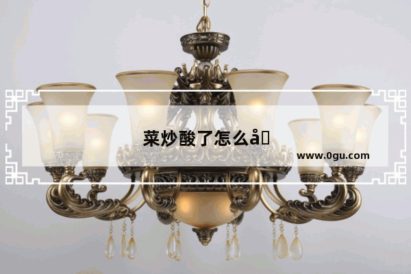 菜炒酸了怎么办