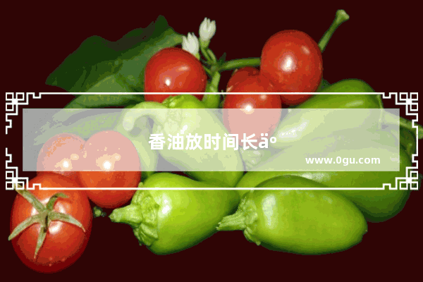 香油放时间长了怎么样才能让它恢复原味 放久了的香油有一种怪味怎么办