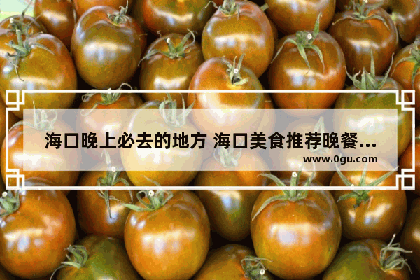 海口晚上必去的地方 海口美食推荐晚餐店在哪里开