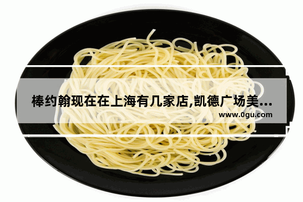 棒约翰现在在上海有几家店,凯德广场美食推荐披萨店在几楼