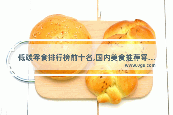 低碳零食排行榜前十名,国内美食推荐零食店排行榜前十名