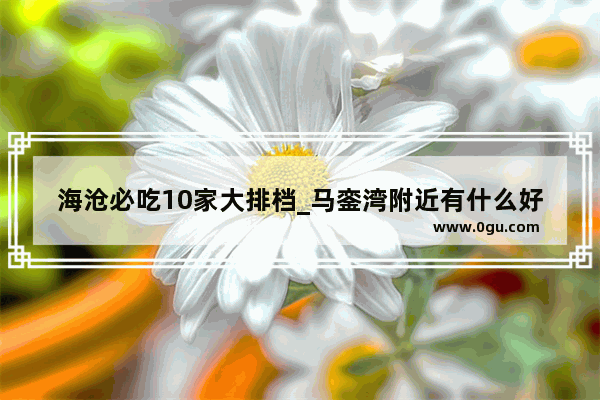 海沧必吃10家大排档_马銮湾附近有什么好吃的饭店