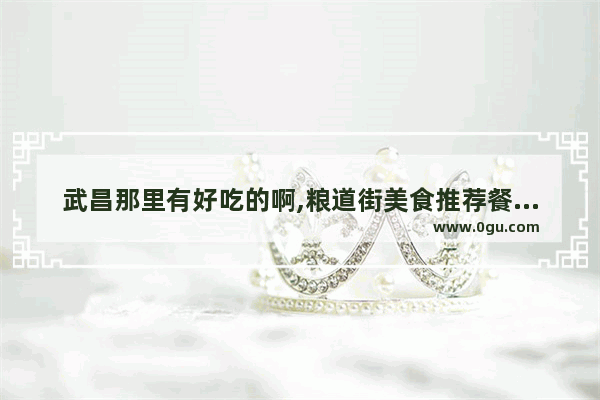 武昌那里有好吃的啊,粮道街美食推荐餐厅在哪个位置