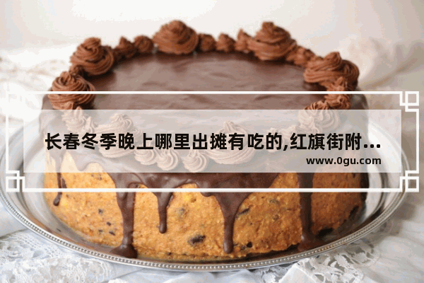 长春冬季晚上哪里出摊有吃的,红旗街附近的美食推荐地方有哪些