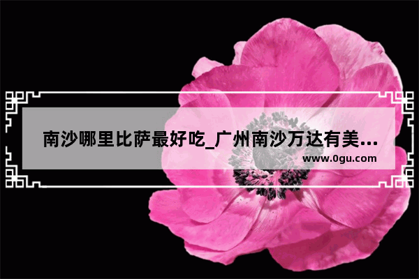 南沙哪里比萨最好吃_广州南沙万达有美食吗