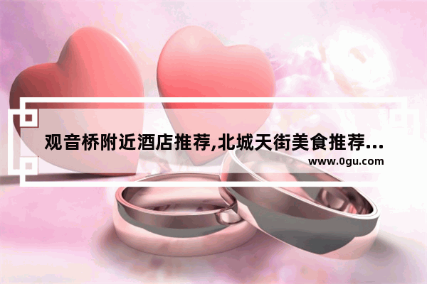 观音桥附近酒店推荐,北城天街美食推荐店铺在哪个位置