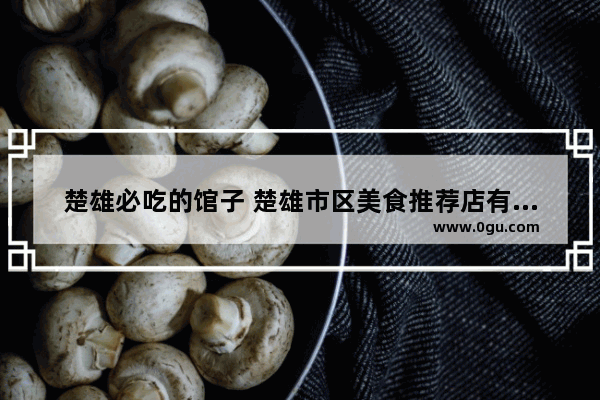 楚雄必吃的馆子 楚雄市区美食推荐店有哪些地方