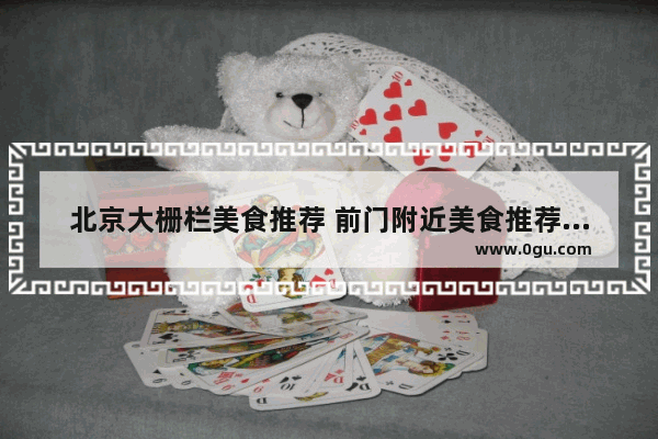 北京大栅栏美食推荐 前门附近美食推荐餐厅有哪些地方好玩