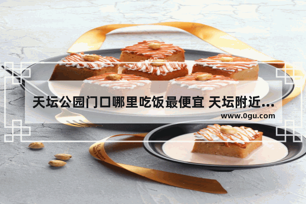 天坛公园门口哪里吃饭最便宜 天坛附近美食推荐一下餐厅有哪些菜好吃