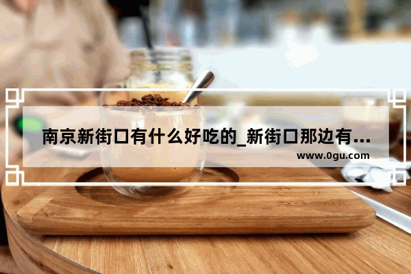 南京新街口有什么好吃的_新街口那边有什么好吃的