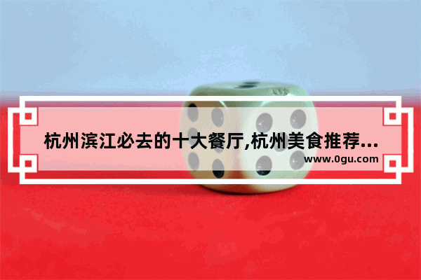 杭州滨江必去的十大餐厅,杭州美食推荐餐馆排名榜最新