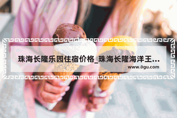 珠海长隆乐园住宿价格_珠海长隆海洋王国吃什么划算