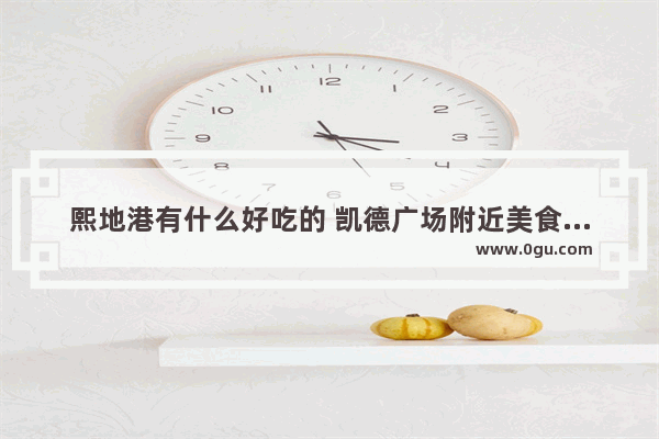 熙地港有什么好吃的 凯德广场附近美食推荐店有哪些餐厅呢多少钱
