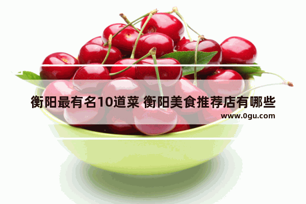 衡阳最有名10道菜 衡阳美食推荐店有哪些店