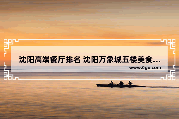 沈阳高端餐厅排名 沈阳万象城五楼美食推荐餐厅