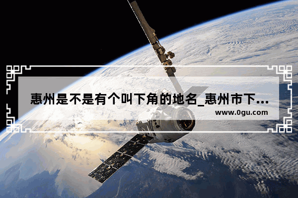 惠州是不是有个叫下角的地名_惠州市下角小学怎么样