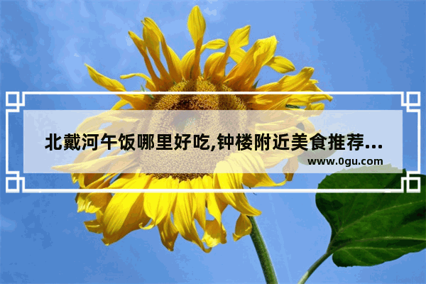 北戴河午饭哪里好吃,钟楼附近美食推荐午餐有哪些