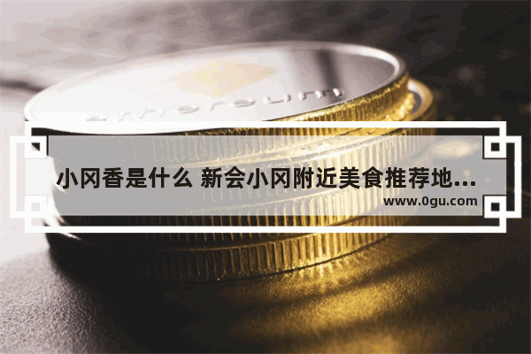 小冈香是什么 新会小冈附近美食推荐地方有哪些