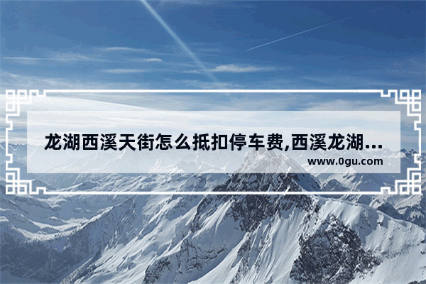 龙湖西溪天街怎么抵扣停车费,西溪龙湖天街美食推荐店铺地址在哪里