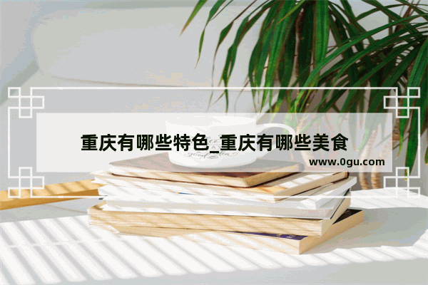 重庆有哪些特色_重庆有哪些美食